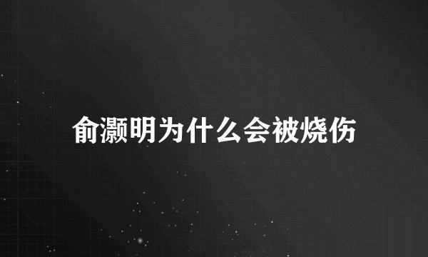 俞灏明为什么会被烧伤