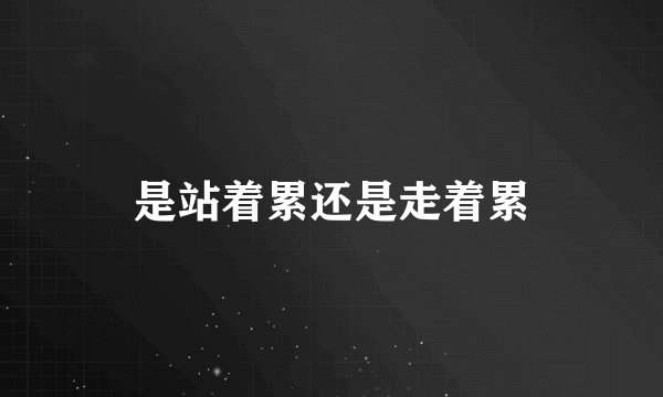 是站着累还是走着累