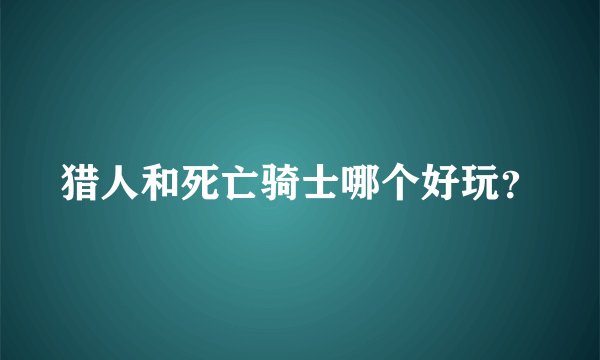猎人和死亡骑士哪个好玩？