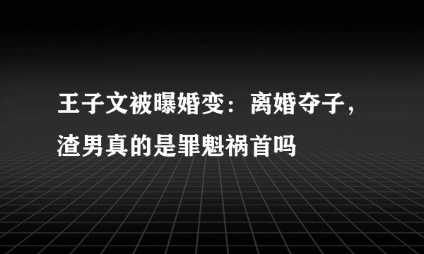 王子文被曝婚变：离婚夺子，渣男真的是罪魁祸首吗