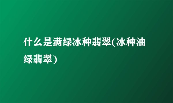 什么是满绿冰种翡翠(冰种油绿翡翠)
