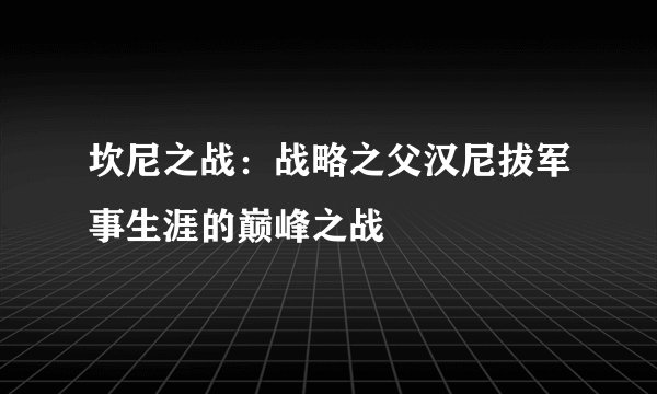 坎尼之战：战略之父汉尼拔军事生涯的巅峰之战