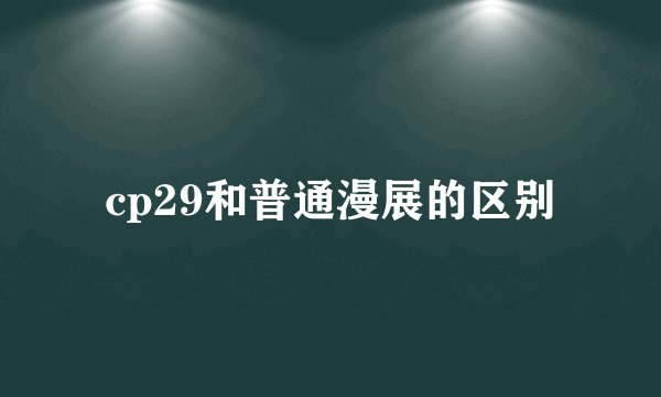 cp29和普通漫展的区别