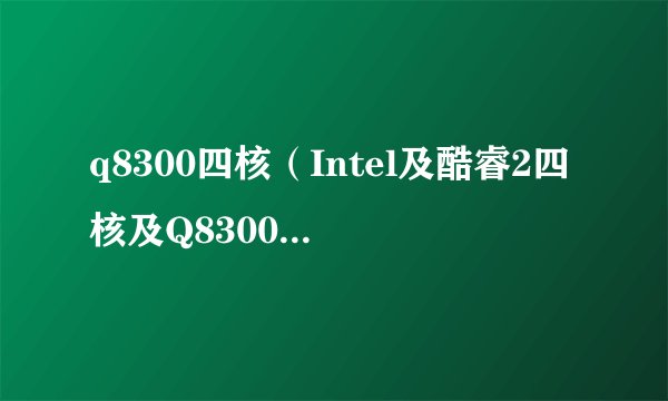 q8300四核（Intel及酷睿2四核及Q8300这个处理器怎么样）