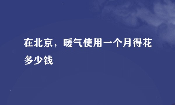 在北京，暖气使用一个月得花多少钱