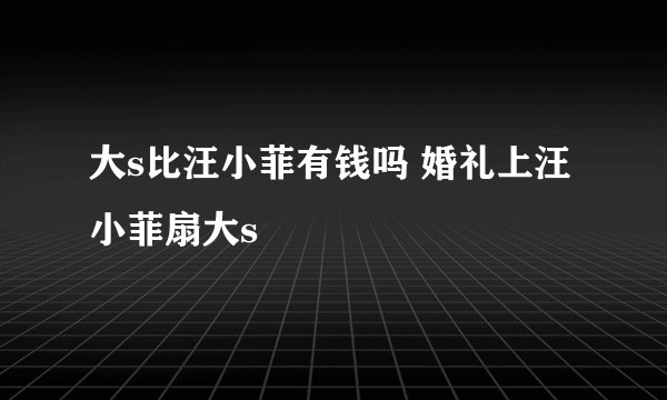 大s比汪小菲有钱吗 婚礼上汪小菲扇大s