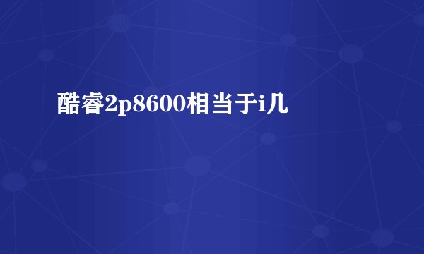 酷睿2p8600相当于i几