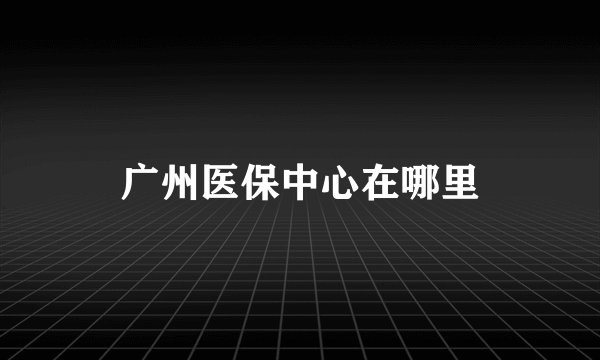 广州医保中心在哪里