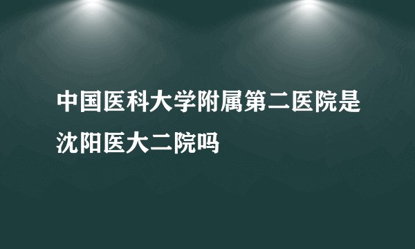 中国医科大学附属第二医院是沈阳医大二院吗