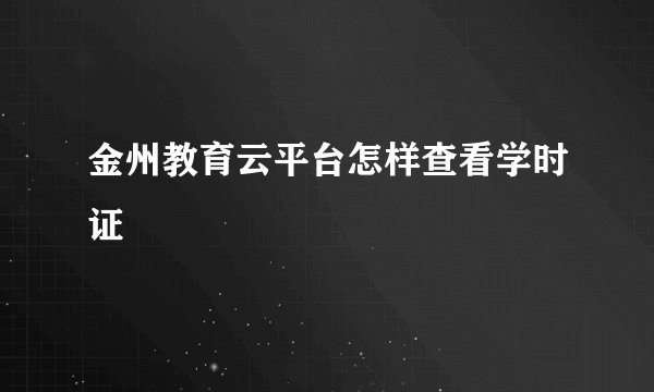 金州教育云平台怎样查看学时证