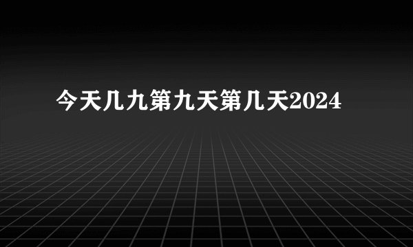 今天几九第九天第几天2024