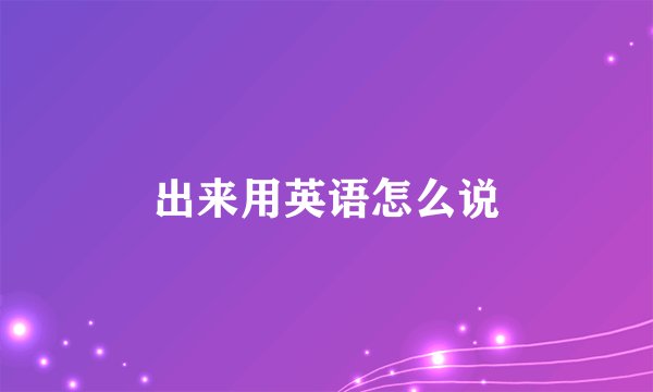 出来用英语怎么说