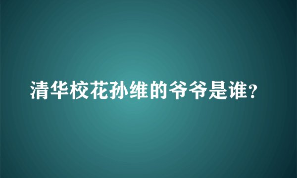 清华校花孙维的爷爷是谁?
