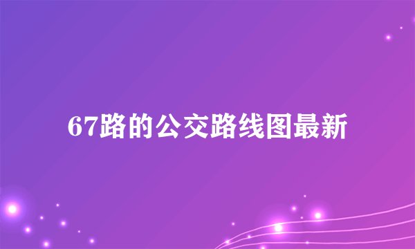 67路的公交路线图最新