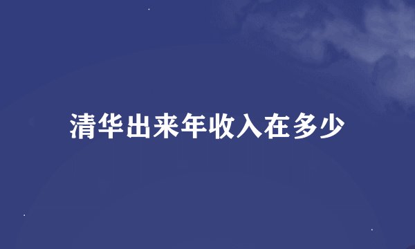 清华出来年收入在多少