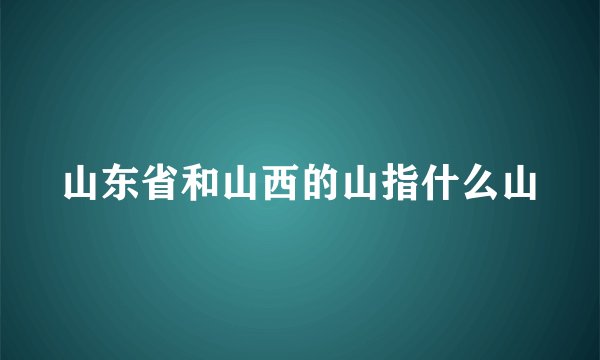 山东省和山西的山指什么山