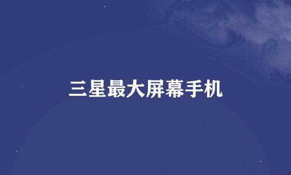三星最大屏幕手机
