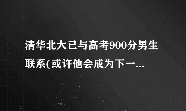 清华北大已与高考900分男生联系(或许他会成为下一个学霸？)