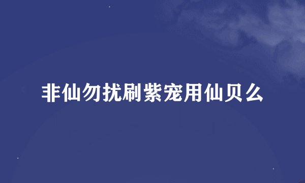 非仙勿扰刷紫宠用仙贝么