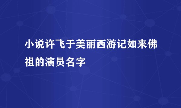 小说许飞于美丽西游记如来佛祖的演员名字