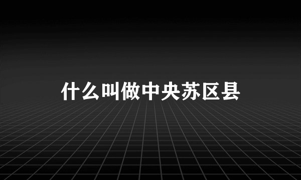 什么叫做中央苏区县