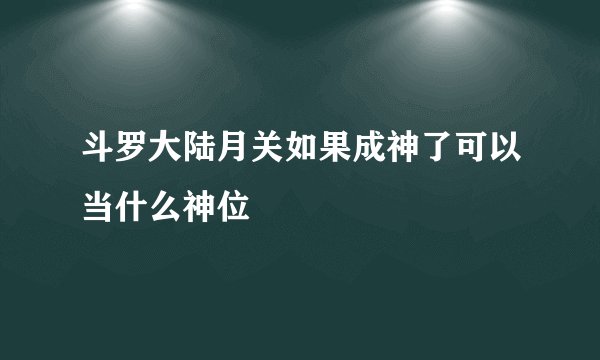 斗罗大陆月关如果成神了可以当什么神位