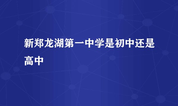 新郑龙湖第一中学是初中还是高中