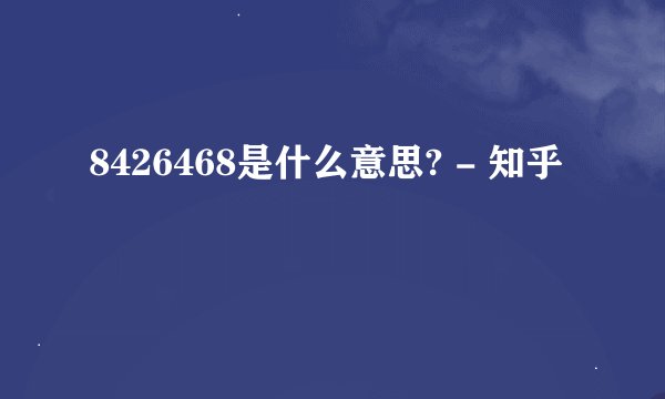 8426468是什么意思? - 知乎