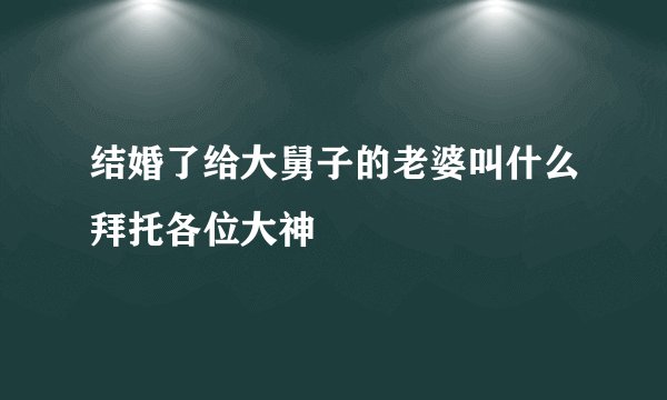 结婚了给大舅子的老婆叫什么拜托各位大神