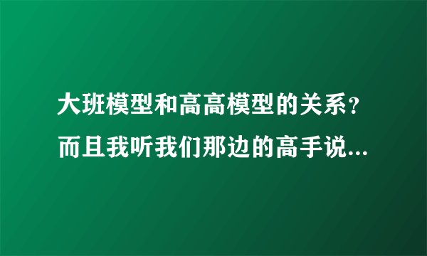 大班模型和高高模型的关系？而且我听我们那边的高手说:现在国产