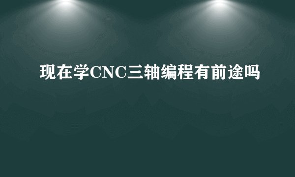 现在学CNC三轴编程有前途吗