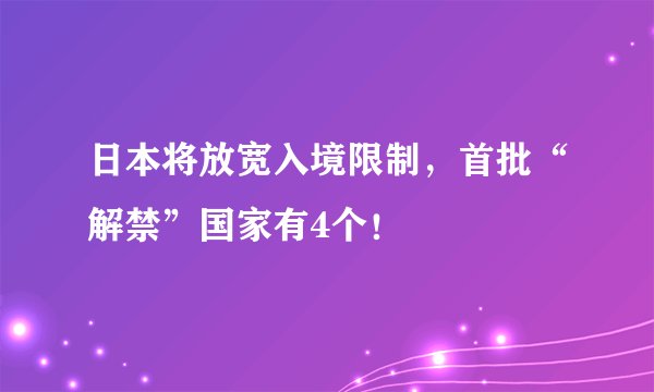 日本将放宽入境限制，首批“解禁”国家有4个！