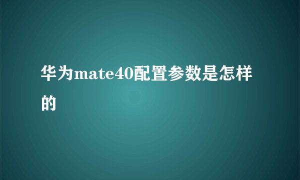 华为mate40配置参数是怎样的
