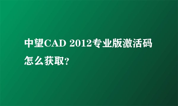 中望CAD 2012专业版激活码怎么获取？