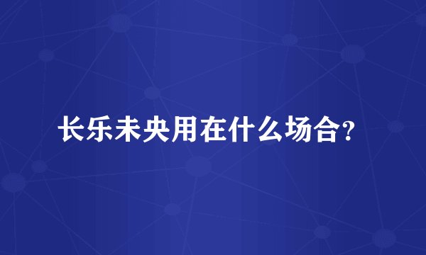 长乐未央用在什么场合？