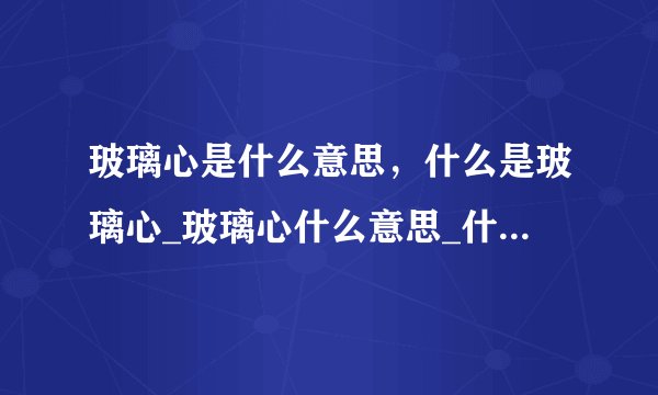 玻璃心是什么意思，什么是玻璃心_玻璃心什么意思_什么叫玻璃心