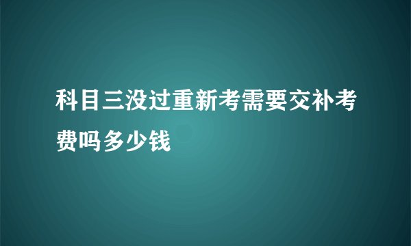 科目三没过重新考需要交补考费吗多少钱