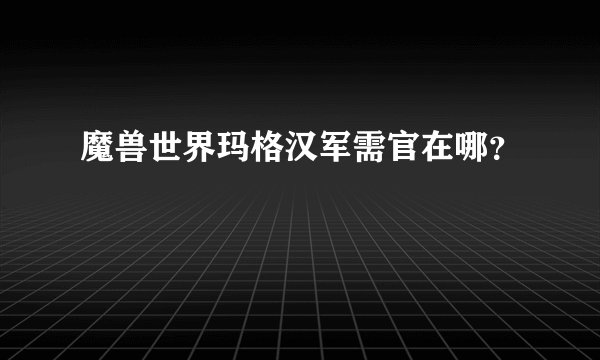 魔兽世界玛格汉军需官在哪?