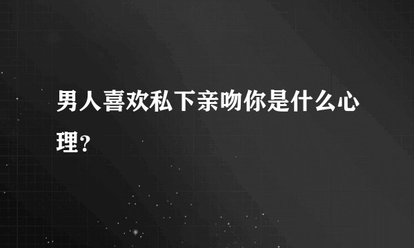 男人喜欢私下亲吻你是什么心理？