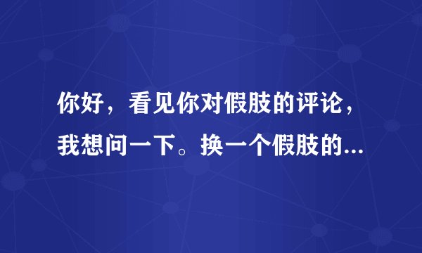你好,看见你对假肢的评论,我想问一下。换一个假肢的接受腔大概要多少钱呢?