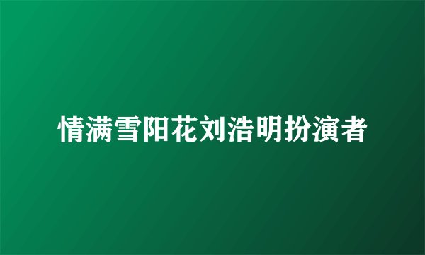 情满雪阳花刘浩明扮演者