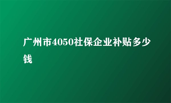 广州市4050社保企业补贴多少钱
