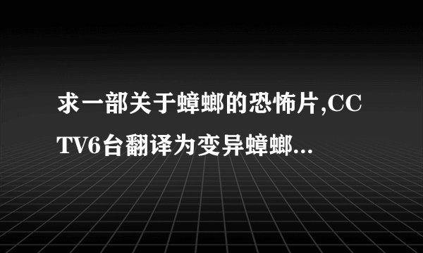 求一部关于蟑螂的恐怖片,CCTV6台翻译为变异蟑螂,或者一部80年代的老恐怖片,CCTV6台翻译为异界妖灵.