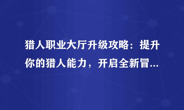 猎人职业大厅升级攻略：提升你的猎人能力，开启全新冒险之旅！