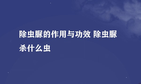 除虫脲的作用与功效 除虫脲杀什么虫