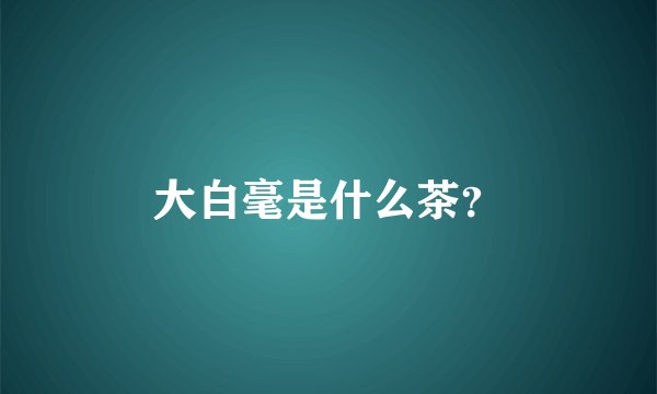 大白毫是什么茶？