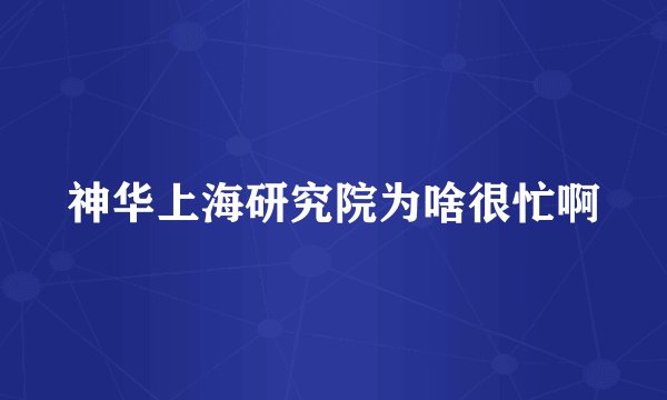 神华上海研究院为啥很忙啊