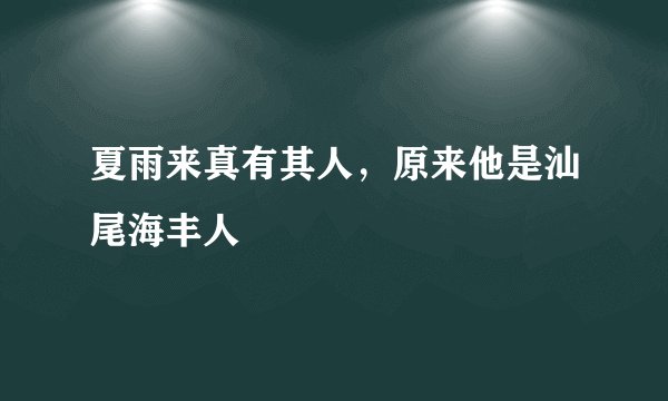 夏雨来真有其人，原来他是汕尾海丰人