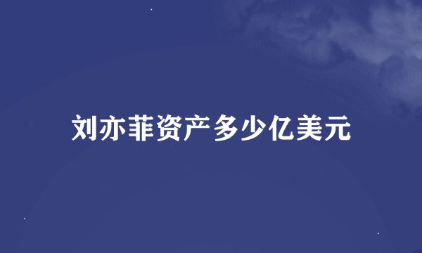 刘亦菲资产多少亿美元