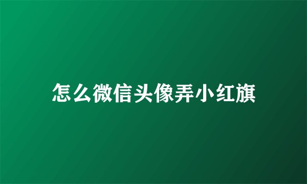 怎么微信头像弄小红旗